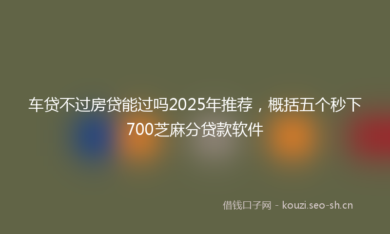 车贷不过房贷能过吗2025年推荐，概括五个秒下700芝麻分贷款软件