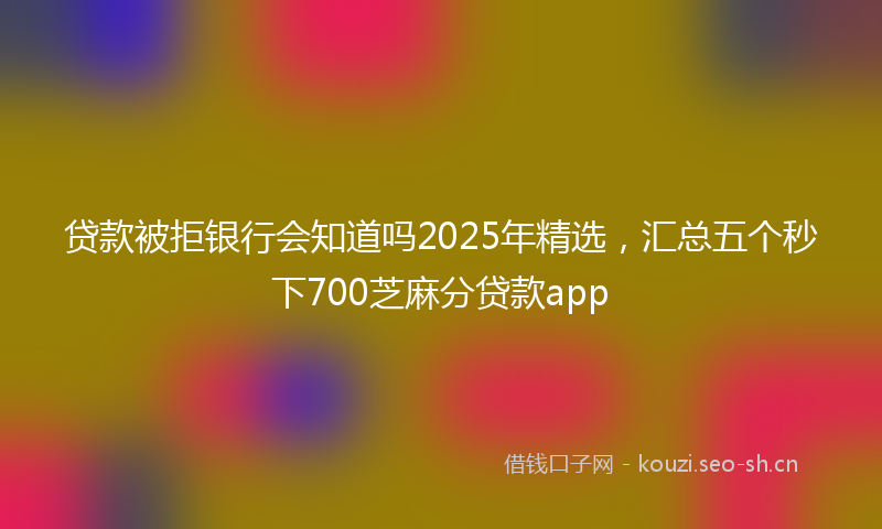 贷款被拒银行会知道吗2025年精选，汇总五个秒下700芝麻分贷款app