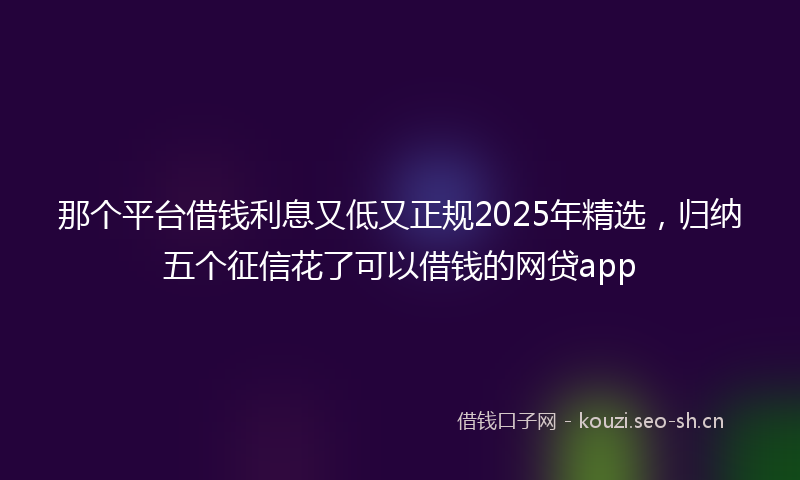 那个平台借钱利息又低又正规2025年精选，归纳五个征信花了可以借钱的网贷app