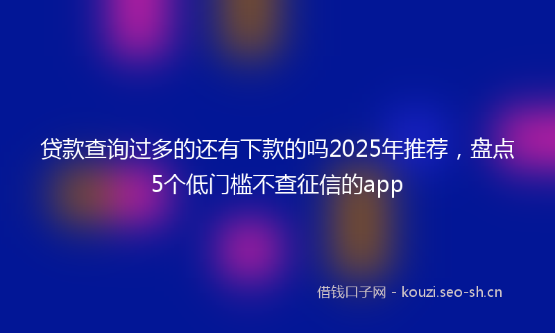 贷款查询过多的还有下款的吗2025年推荐，盘点5个低门槛不查征信的app