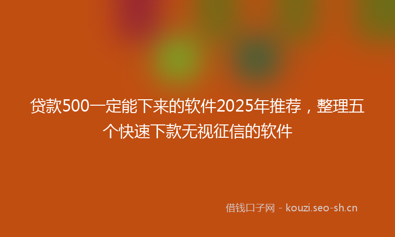 贷款500一定能下来的软件2025年推荐，整理五个快速下款无视征信的软件
