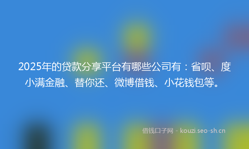 2025年的贷款分享平台有哪些公司有：省呗、度小满金融、替你还、微博借钱、小花钱包等。