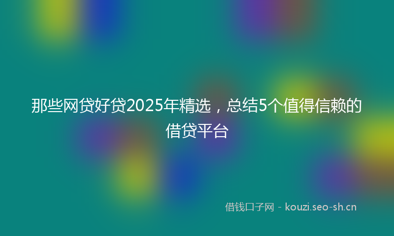 那些网贷好贷2025年精选，总结5个值得信赖的借贷平台