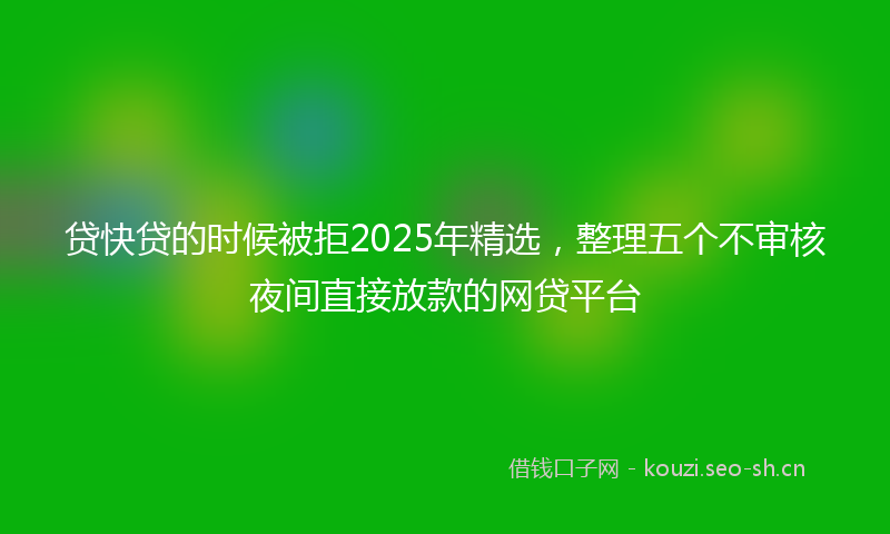 贷快贷的时候被拒2025年精选，整理五个不审核夜间直接放款的网贷平台