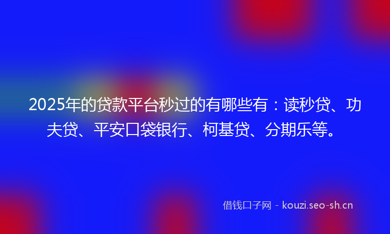 2025年的贷款平台秒过的有哪些有：读秒贷、功夫贷、平安口袋银行、柯基贷、分期乐等。