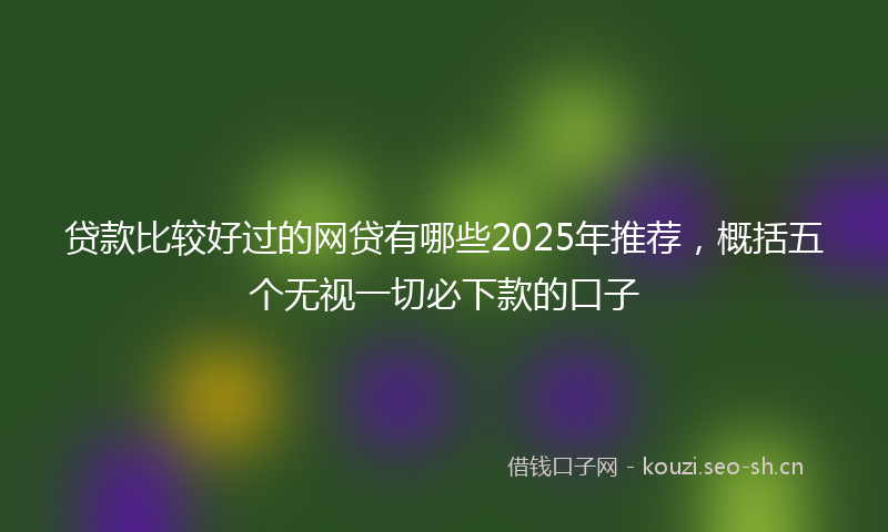 贷款比较好过的网贷有哪些2025年推荐，概括五个无视一切必下款的口子
