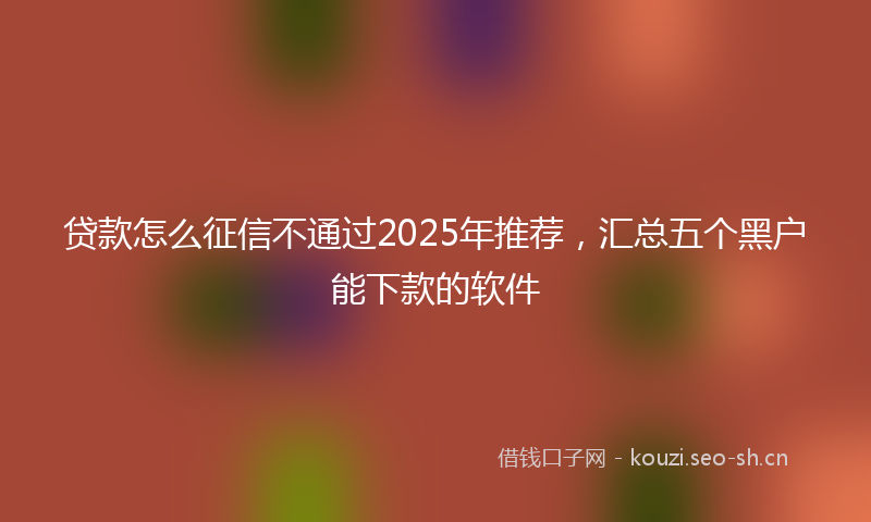 贷款怎么征信不通过2025年推荐，汇总五个黑户能下款的软件