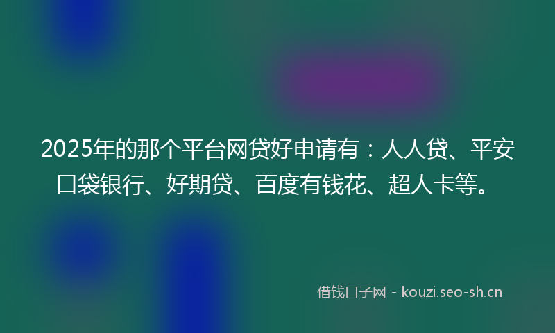 2025年的那个平台网贷好申请有：人人贷、平安口袋银行、好期贷、百度有钱花、超人卡等。