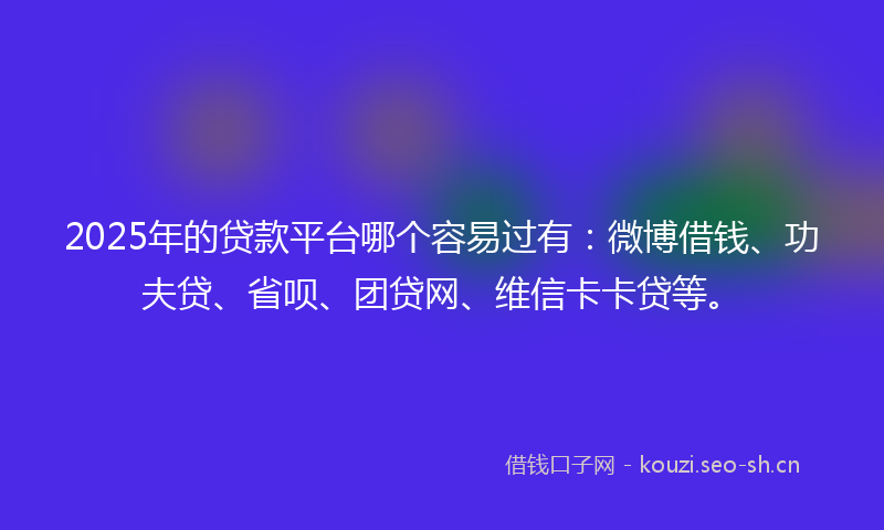 2025年的贷款平台哪个容易过有:微博借钱、功夫贷、省呗、团贷网、维信卡卡贷等。