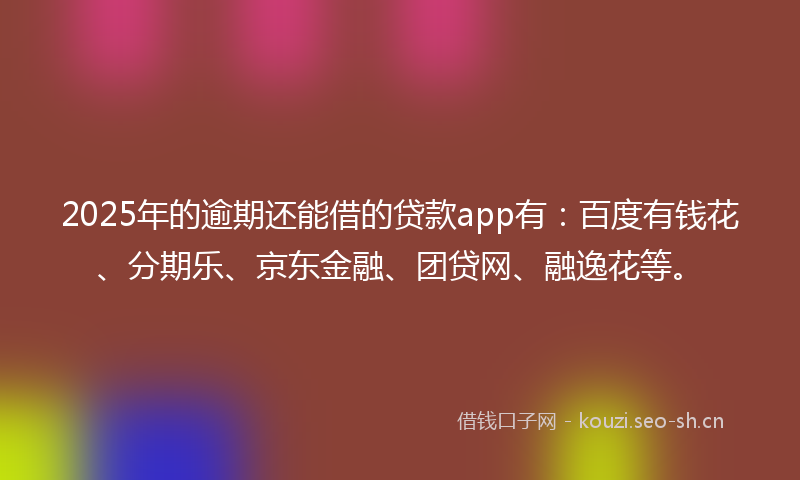 2025年的逾期还能借的贷款app有：百度有钱花、分期乐、京东金融、团贷网、融逸花等。