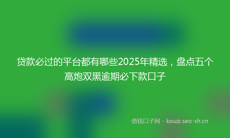 贷款必过的平台都有哪些2025年精选，盘点五个高炮双黑逾期必下款口子