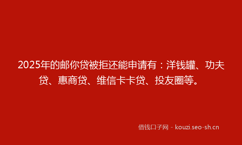 2025年的邮你贷被拒还能申请有：洋钱罐、功夫贷、惠商贷、维信卡卡贷、投友圈等。