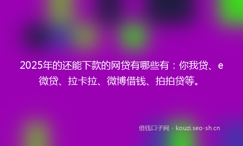 2025年的还能下款的网贷有哪些有：你我贷、e微贷、拉卡拉、微博借钱、拍拍贷等。