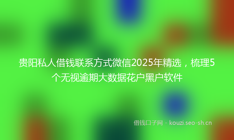 贵阳私人借钱联系方式微信2025年精选，梳理5个无视逾期大数据花户黑户软件