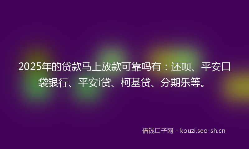 2025年的贷款马上放款可靠吗有：还呗、平安口袋银行、平安i贷、柯基贷、分期乐等。