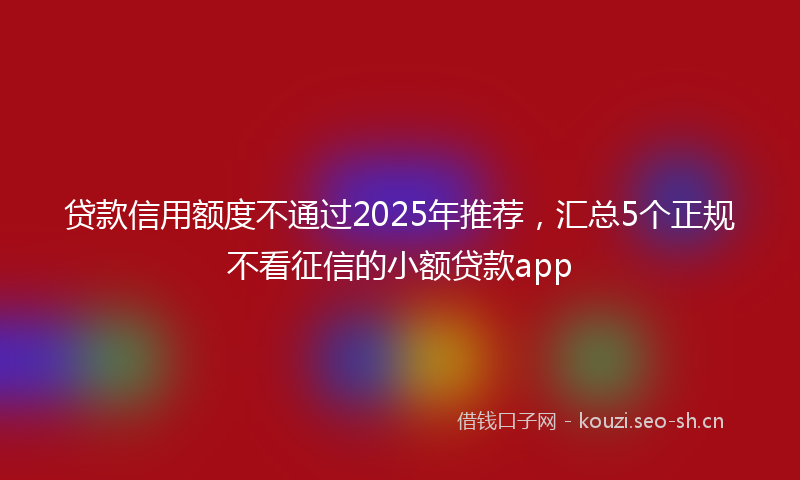 贷款信用额度不通过2025年推荐，汇总5个正规不看征信的小额贷款app
