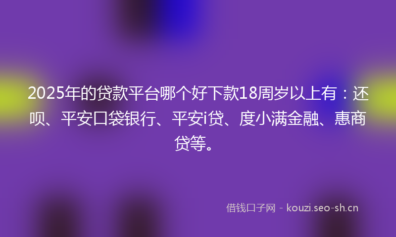 2025年的贷款平台哪个好下款18周岁以上有：还呗、平安口袋银行、平安i贷、度小满金融、惠商贷等。
