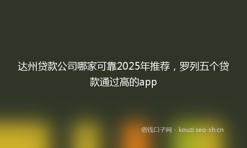达州贷款公司哪家可靠2025年推荐,罗列五个贷款通过高的app