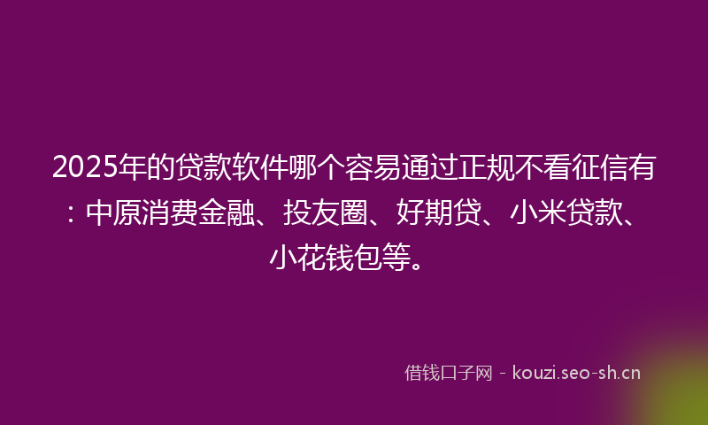 2025年的贷款软件哪个容易通过正规不看征信有：中原消费金融、投友圈、好期贷、小米贷款、小花钱包等。