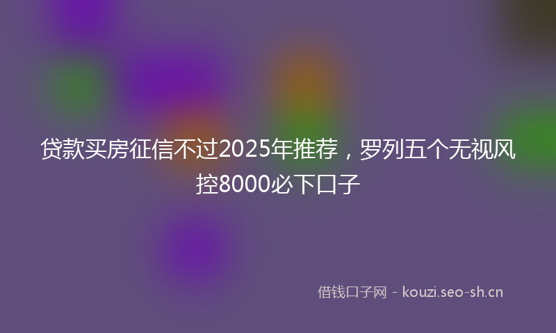 贷款买房征信不过2025年推荐，罗列五个无视风控8000必下口子