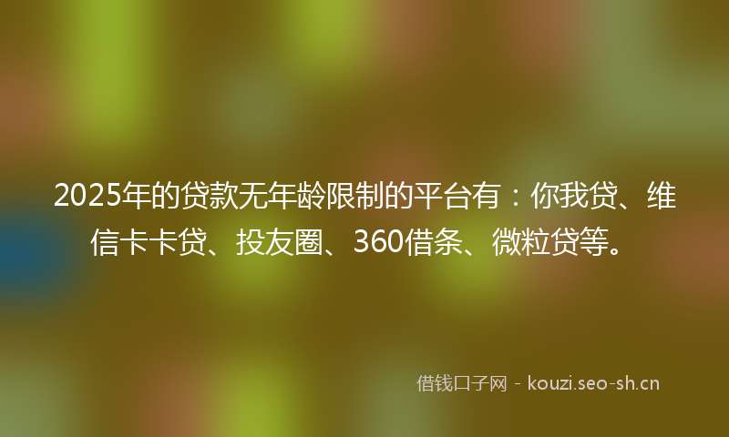 2025年的贷款无年龄限制的平台有：你我贷、维信卡卡贷、投友圈、360借条、微粒贷等。