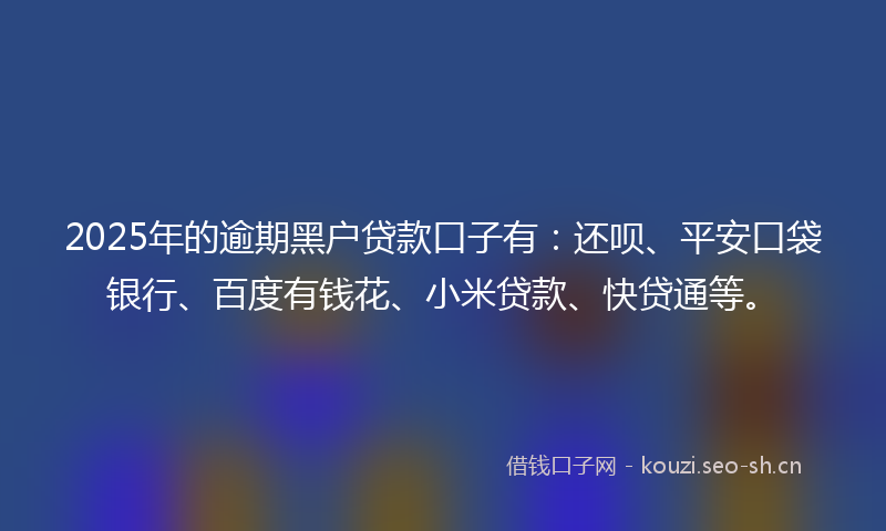 2025年的逾期黑户贷款口子有：还呗、平安口袋银行、百度有钱花、小米贷款、快贷通等。