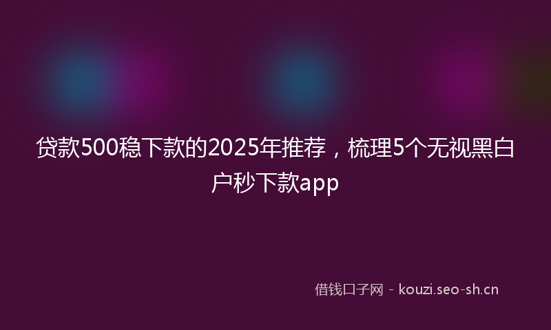 贷款500稳下款的2025年推荐，梳理5个无视黑白户秒下款app