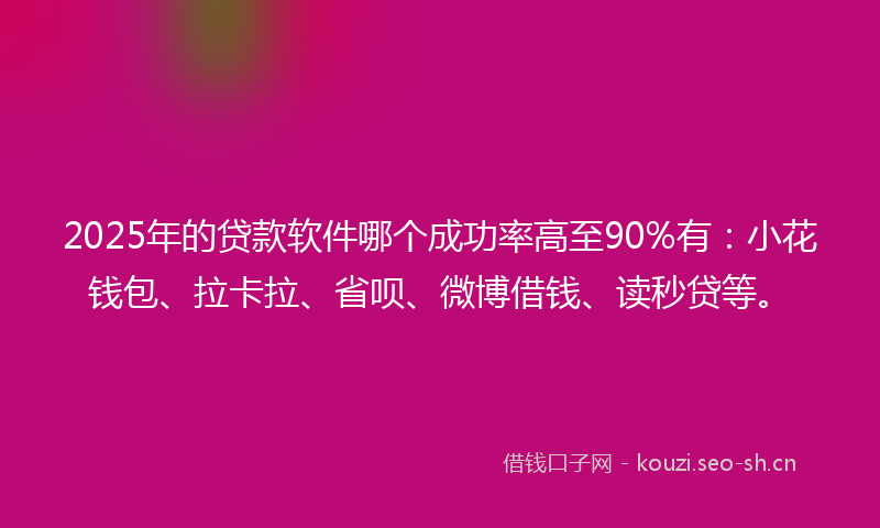 2025年的贷款软件哪个成功率高至90%有：小花钱包、拉卡拉、省呗、微博借钱、读秒贷等。