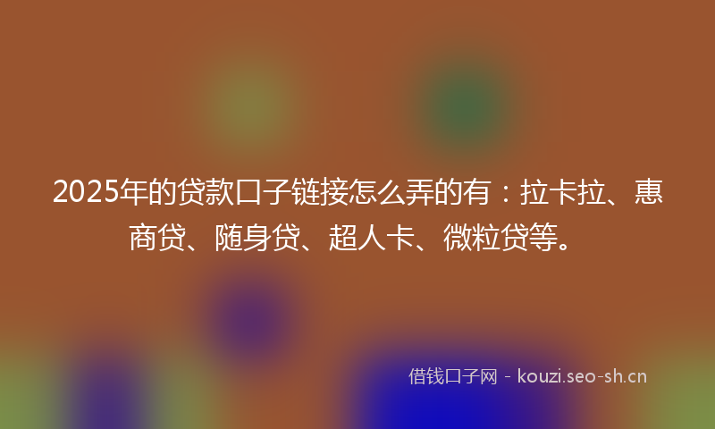 2025年的贷款口子链接怎么弄的有：拉卡拉、惠商贷、随身贷、超人卡、微粒贷等。
