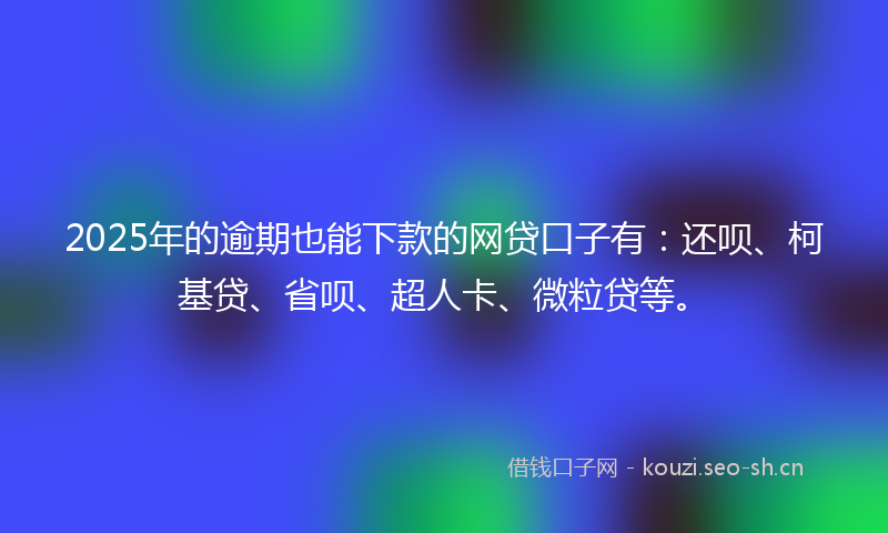 2025年的逾期也能下款的网贷口子有：还呗、柯基贷、省呗、超人卡、微粒贷等。