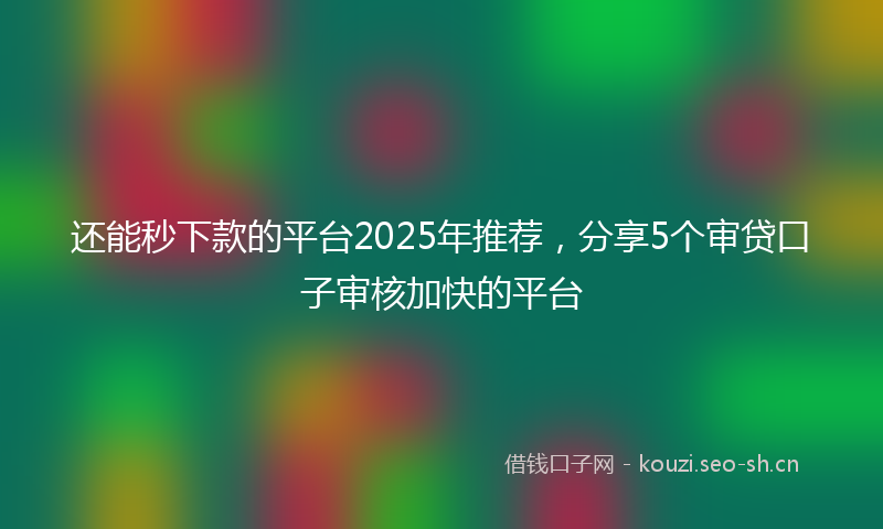 还能秒下款的平台2025年推荐，分享5个审贷口子审核加快的平台