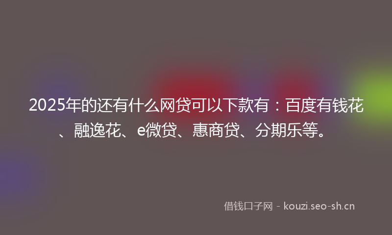 2025年的还有什么网贷可以下款有：百度有钱花、融逸花、e微贷、惠商贷、分期乐等。