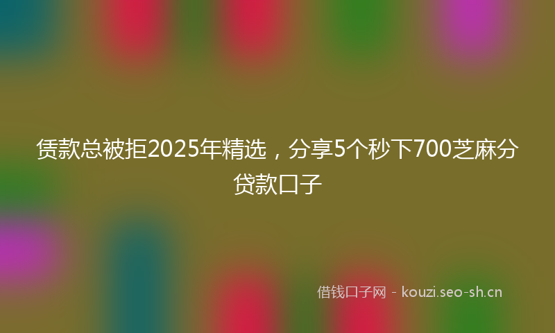 赁款总被拒2025年精选,分享5个秒下700芝麻分贷款口子