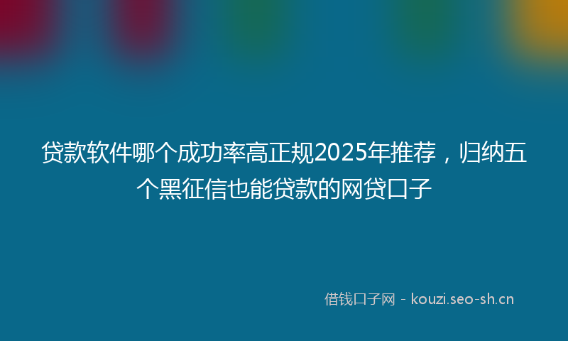 贷款软件哪个成功率高正规2025年推荐，归纳五个黑征信也能贷款的网贷口子