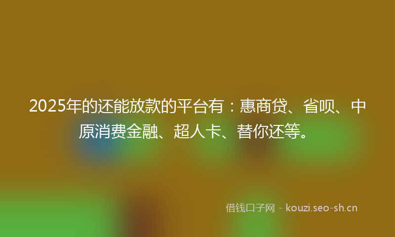 2025年的还能放款的平台有：惠商贷、省呗、中原消费金融、超人卡、替你还等。