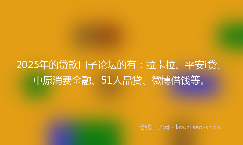 2025年的贷款口子论坛的有：拉卡拉、平安i贷、中原消费金融、51人品贷、微博借钱等。