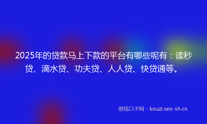 2025年的贷款马上下款的平台有哪些呢有:读秒贷、滴水贷、功夫贷、人人贷、快贷通等。