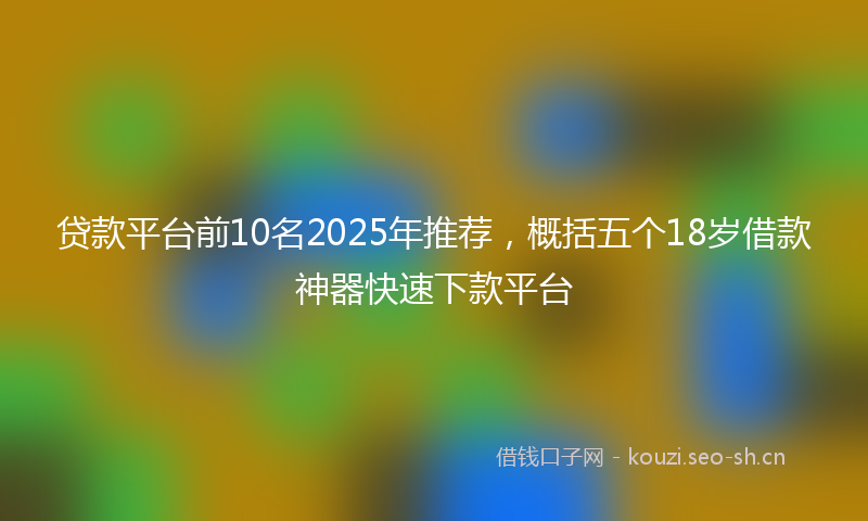 贷款平台前10名2025年推荐，概括五个18岁借款神器快速下款平台