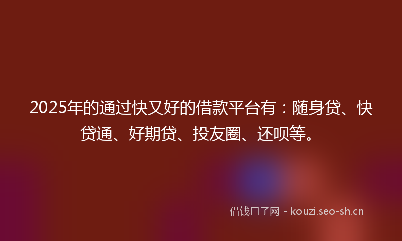 2025年的通过快又好的借款平台有:随身贷、快贷通、好期贷、投友圈、还呗等。
