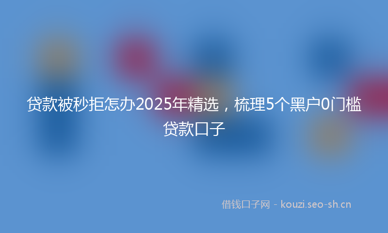 贷款被秒拒怎办2025年精选，梳理5个黑户0门槛贷款口子