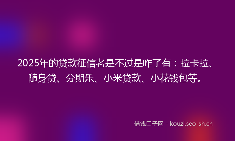 2025年的贷款征信老是不过是咋了有：拉卡拉、随身贷、分期乐、小米贷款、小花钱包等。