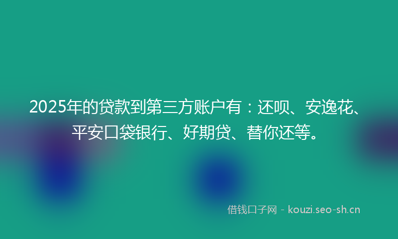 2025年的贷款到第三方账户有：还呗、安逸花、平安口袋银行、好期贷、替你还等。