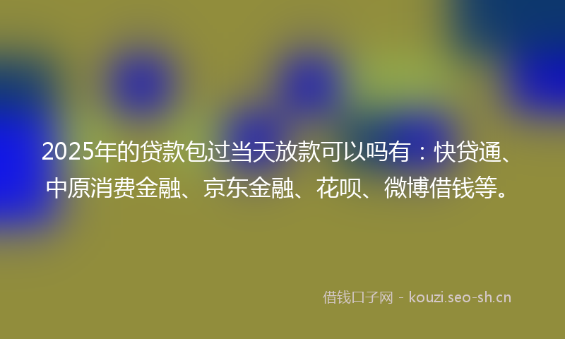 2025年的贷款包过当天放款可以吗有：快贷通、中原消费金融、京东金融、花呗、微博借钱等。