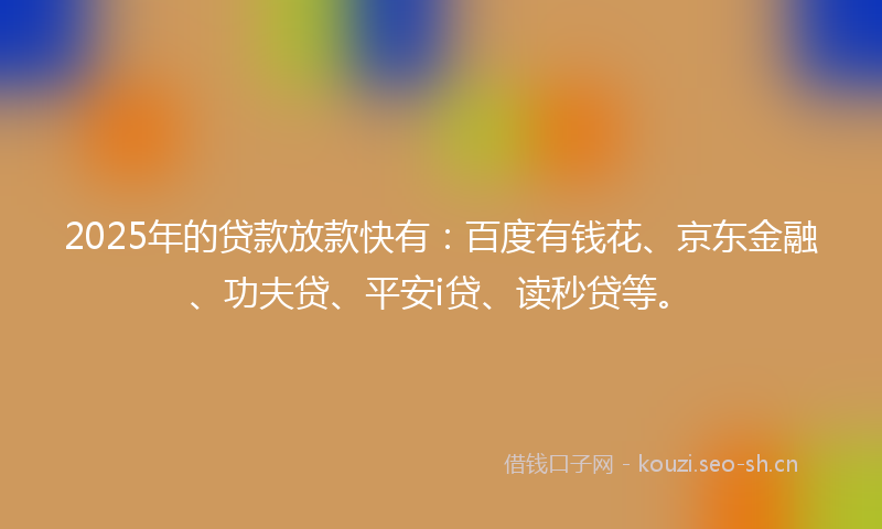 2025年的贷款放款快有：百度有钱花、京东金融、功夫贷、平安i贷、读秒贷等。