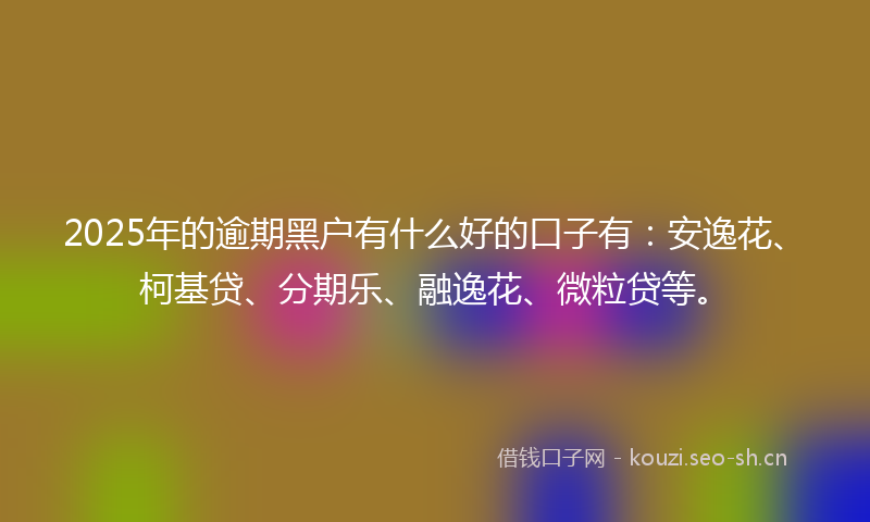 2025年的逾期黑户有什么好的口子有：安逸花、柯基贷、分期乐、融逸花、微粒贷等。