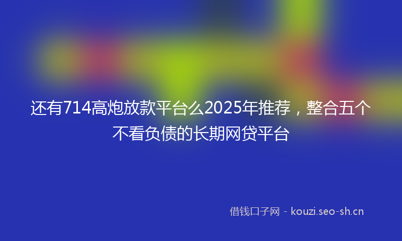 还有714高炮放款平台么2025年推荐,整合五个不看负债的长期网贷平台