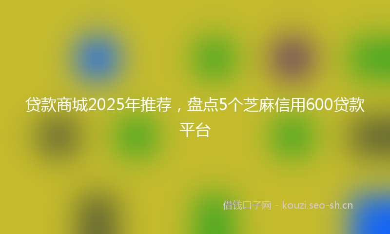 贷款商城2025年推荐，盘点5个芝麻信用600贷款平台