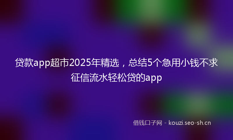 贷款app超市2025年精选，总结5个急用小钱不求征信流水轻松贷的app