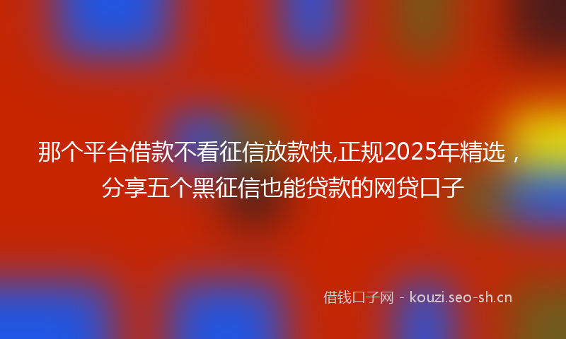 那个平台借款不看征信放款快,正规2025年精选，分享五个黑征信也能贷款的网贷口子