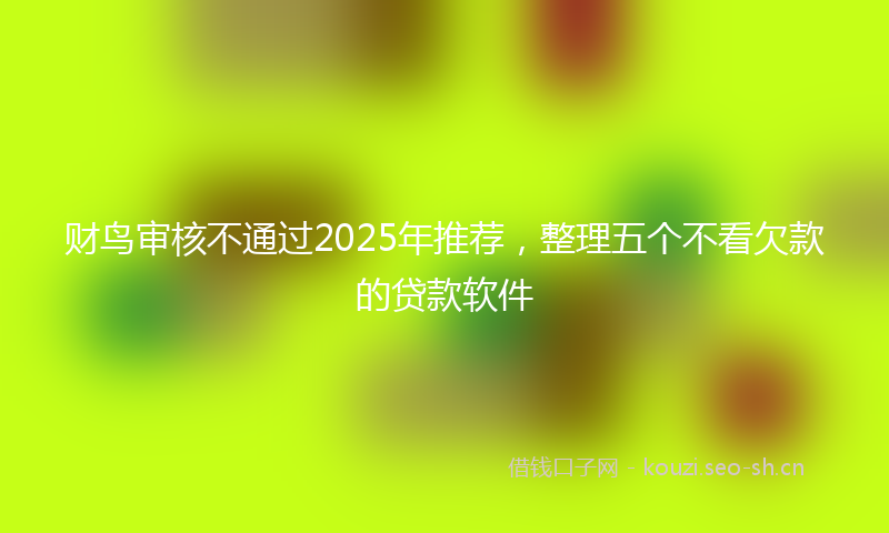 财鸟审核不通过2025年推荐，整理五个不看欠款的贷款软件